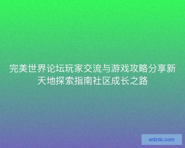 完美世界论坛玩家交流与游戏攻略分享新天地探索指南社区成长之路