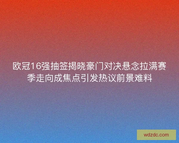 欧冠16强抽签揭晓豪门对决悬念拉满赛季走向成焦点引发热议前景难料