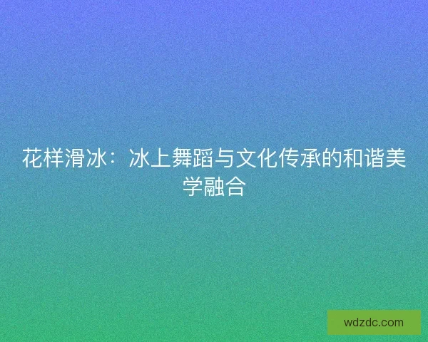 花样滑冰：冰上舞蹈与文化传承的和谐美学融合